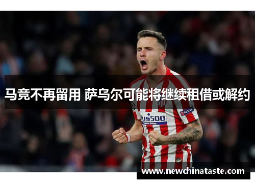 马竞不再留用 萨乌尔可能将继续租借或解约