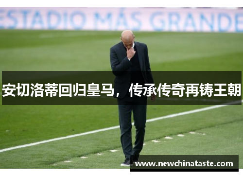 安切洛蒂回归皇马，传承传奇再铸王朝