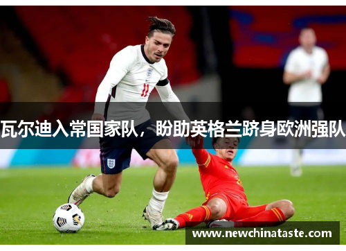 瓦尔迪入常国家队，盼助英格兰跻身欧洲强队