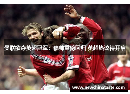 曼联欲夺英超冠军：穆帅重磅回归 英超热议待开启